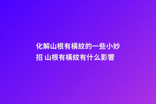 化解山根有橫紋的一些小妙招 山根有橫紋有什么影響